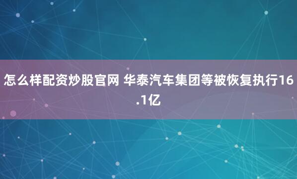 怎么样配资炒股官网 华泰汽车集团等被恢复执行16.1亿