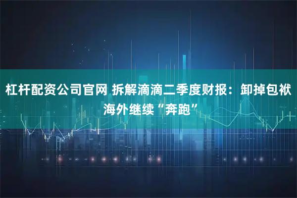 杠杆配资公司官网 拆解滴滴二季度财报：卸掉包袱 海外继续“奔跑”