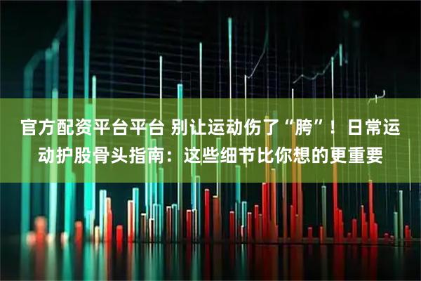 官方配资平台平台 别让运动伤了“胯”！日常运动护股骨头指南：这些细节比你想的更重要