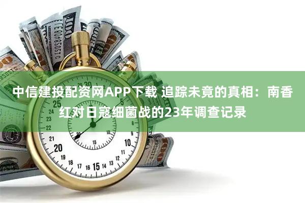 中信建投配资网APP下载 追踪未竟的真相：南香红对日寇细菌战的23年调查记录