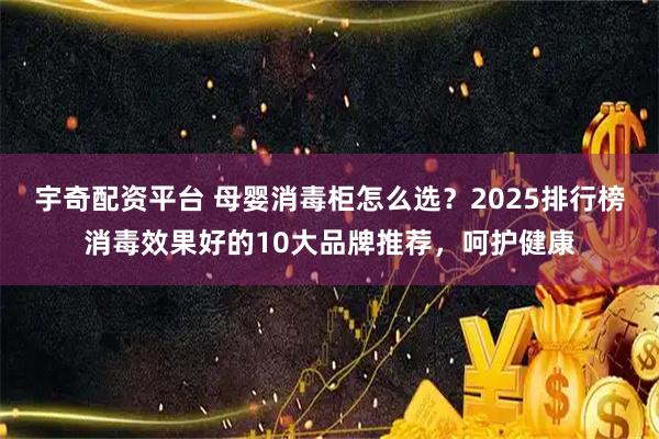 宇奇配资平台 母婴消毒柜怎么选？2025排行榜消毒效果好的10大品牌推荐，呵护健康