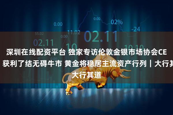 深圳在线配资平台 独家专访伦敦金银市场协会CEO：获利了结无碍牛市 黄金将稳居主流资产行列｜大行其道