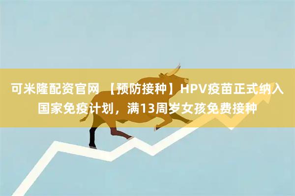 可米隆配资官网 【预防接种】HPV疫苗正式纳入国家免疫计划，满13周岁女孩免费接种