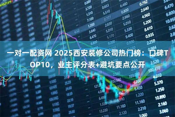 一对一配资网 2025西安装修公司热门榜：口碑TOP10，业主评分表+避坑要点公开
