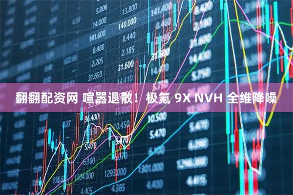 翻翻配资网 喧嚣退散！极氪 9X NVH 全维降噪