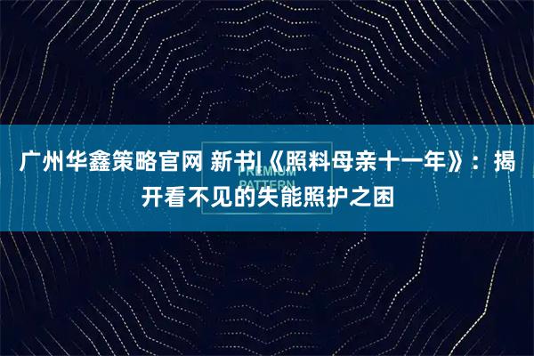 广州华鑫策略官网 新书|《照料母亲十一年》：揭开看不见的失能照护之困