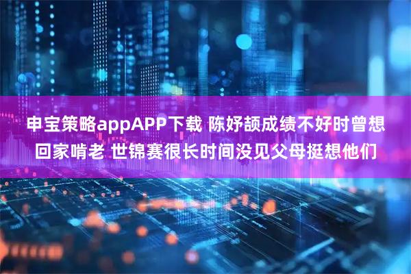 申宝策略appAPP下载 陈妤颉成绩不好时曾想回家啃老 世锦赛很长时间没见父母挺想他们
