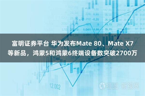 富明证券平台 华为发布Mate 80、Mate X7等新品，鸿蒙5和鸿蒙6终端设备数突破2700万