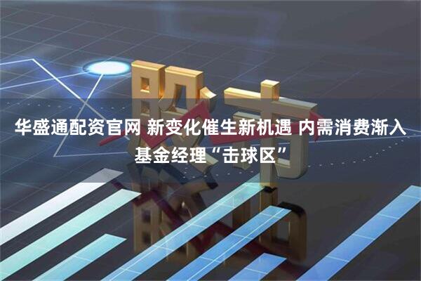 华盛通配资官网 新变化催生新机遇 内需消费渐入基金经理“击球区”