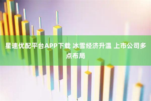 星速优配平台APP下载 冰雪经济升温 上市公司多点布局