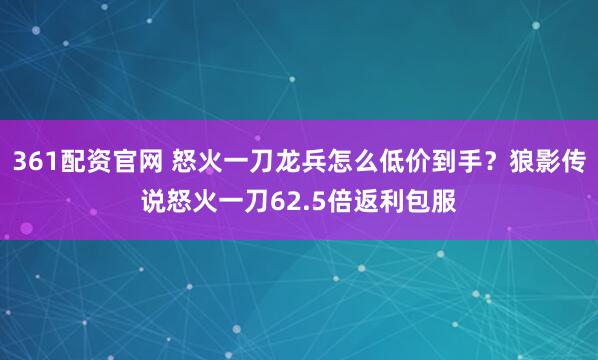361配资官网 怒火一刀龙兵怎么低价到手?狼影传说怒火一刀62.5倍返利包服
