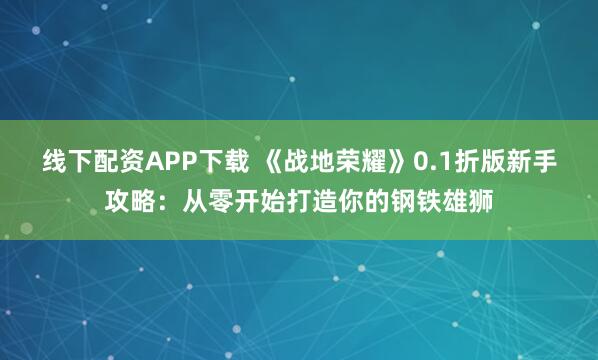 线下配资APP下载 《战地荣耀》0.1折版新手攻略:从零开始打造你的钢铁雄狮