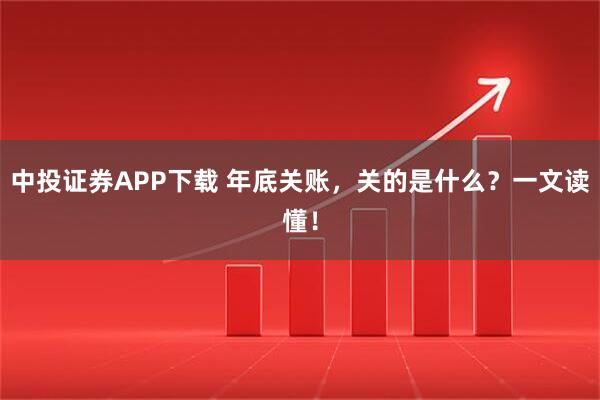 中投证券APP下载 年底关账，关的是什么？一文读懂！