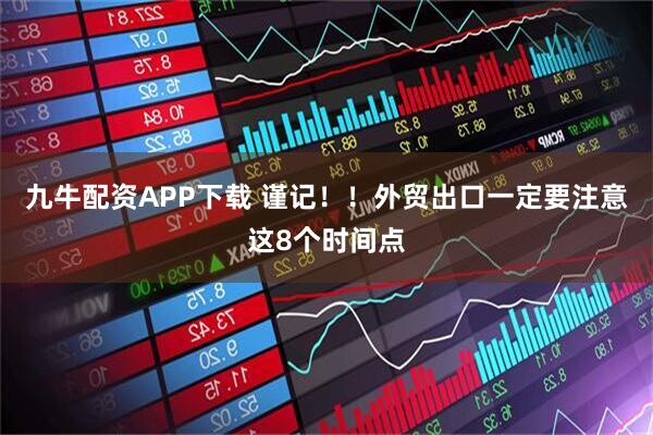 九牛配资APP下载 谨记！！外贸出口一定要注意这8个时间点