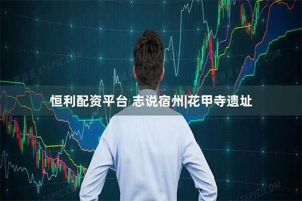 恒利配资平台 志说宿州|花甲寺遗址