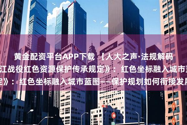 黄金配资平台APP下载 【人大之声·法规解码】《桂林市红军长征湘江战役红色资源保护传承规定》：红色坐标融入城市蓝图——保护规划如何衔接发展