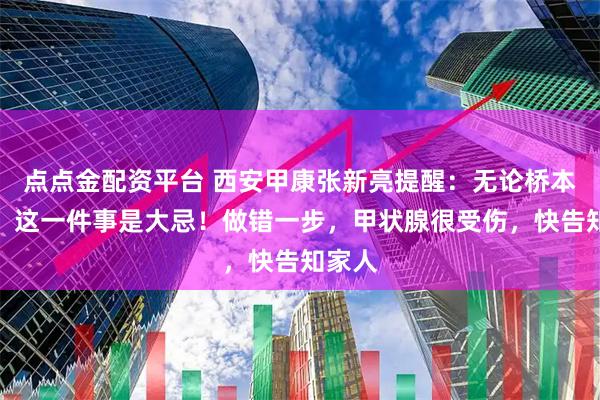 点点金配资平台 西安甲康张新亮提醒：无论桥本轻重，这一件事是大忌！做错一步，甲状腺很受伤，快告知家人