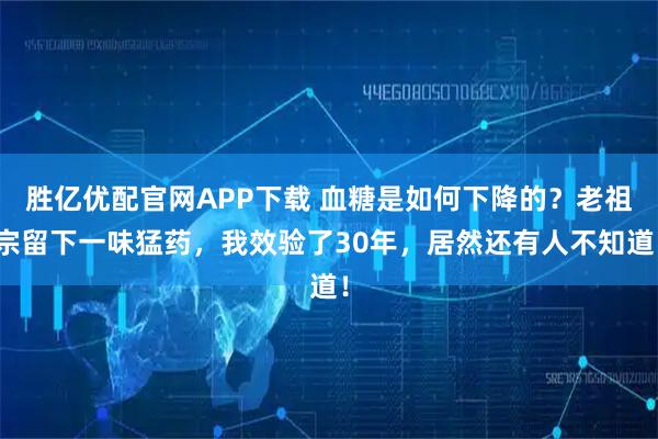 胜亿优配官网APP下载 血糖是如何下降的？老祖宗留下一味猛药，我效验了30年，居然还有人不知道！