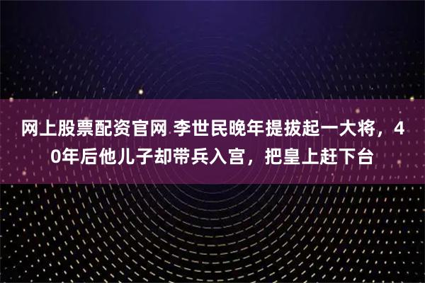 网上股票配资官网 李世民晚年提拔起一大将，40年后他儿子却带兵入宫，把皇上赶下台
