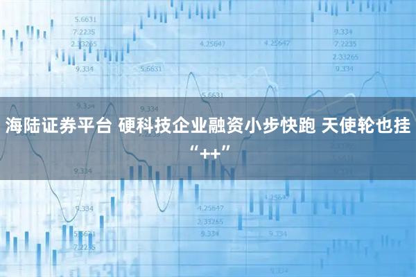 海陆证券平台 硬科技企业融资小步快跑 天使轮也挂“++”