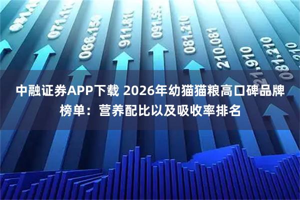 中融证券APP下载 2026年幼猫猫粮高口碑品牌榜单：营养配比以及吸收率排名