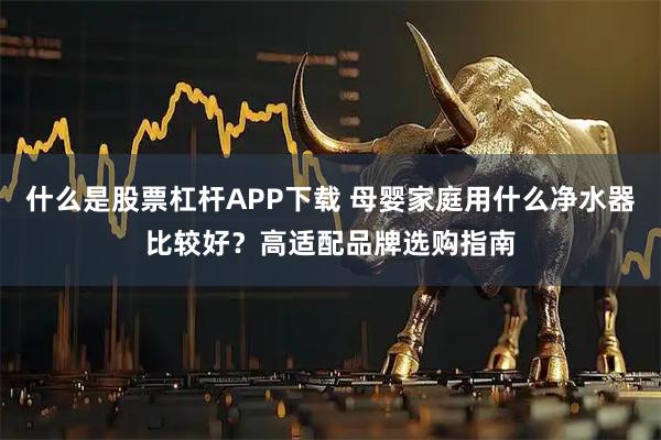 什么是股票杠杆APP下载 母婴家庭用什么净水器比较好?高适配品牌选购指南