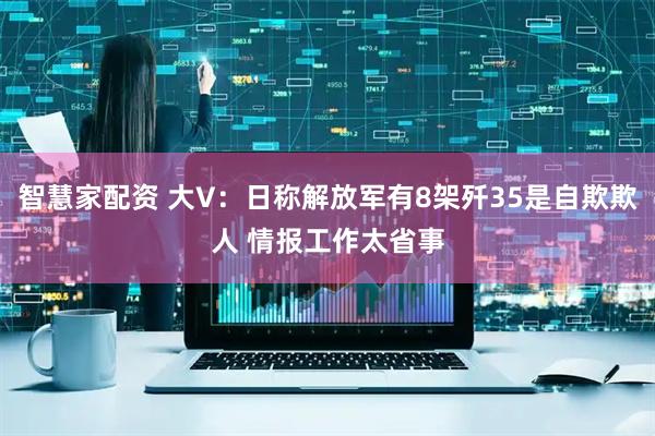 智慧家配资 大V：日称解放军有8架歼35是自欺欺人 情报工作太省事