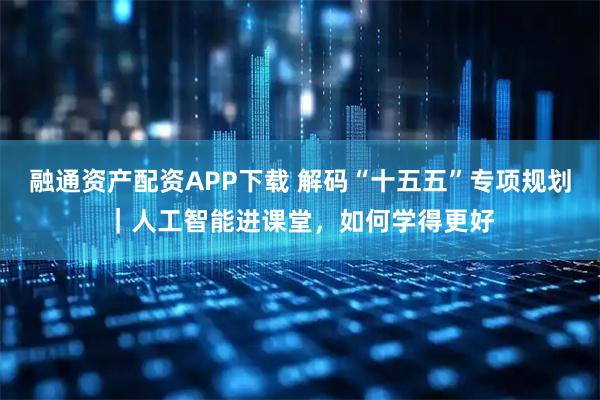 融通资产配资APP下载 解码“十五五”专项规划｜人工智能进课堂，如何学得更好