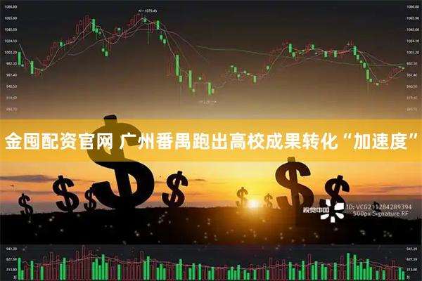 金囤配资官网 广州番禺跑出高校成果转化“加速度”