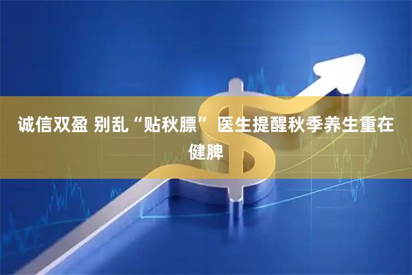 诚信双盈 别乱“贴秋膘” 医生提醒秋季养生重在健脾