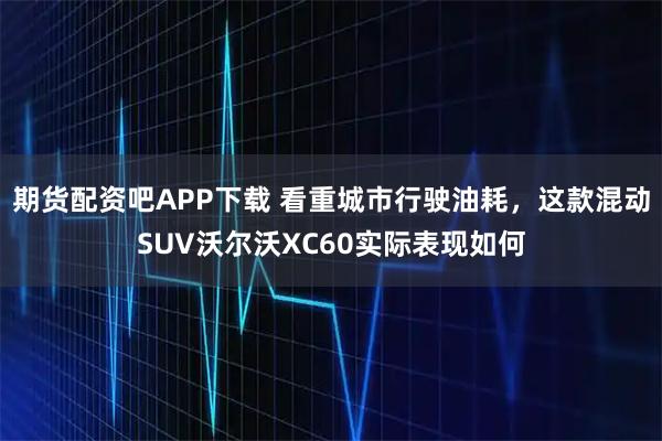 期货配资吧APP下载 看重城市行驶油耗，这款混动SUV沃尔沃XC60实际表现如何