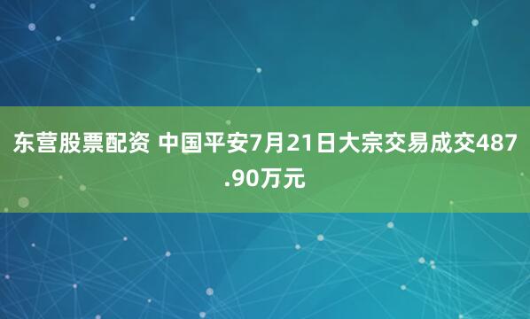 东营股票配资 中国平安7月21日大宗交易成交487.90万元