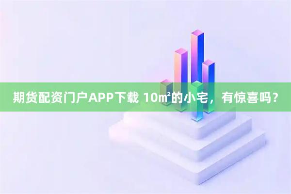 期货配资门户APP下载 10㎡的小宅，有惊喜吗？